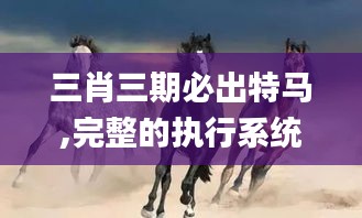 三肖三期必出特馬,完整的執(zhí)行系統(tǒng)評(píng)估_1440p18.724