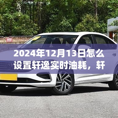 軒逸實(shí)時(shí)油耗設(shè)置指南，解讀軒逸新科技，輕松設(shè)置實(shí)時(shí)油耗監(jiān)控功能 —— 2024年最新指南