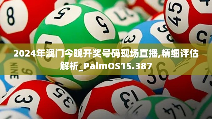 2024年澳門(mén)今晚開(kāi)獎(jiǎng)號(hào)碼現(xiàn)場(chǎng)直播,精細(xì)評(píng)估解析_PalmOS15.387
