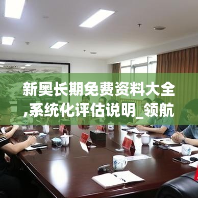 新奧長期免費(fèi)資料大全,系統(tǒng)化評(píng)估說明_領(lǐng)航版8.562