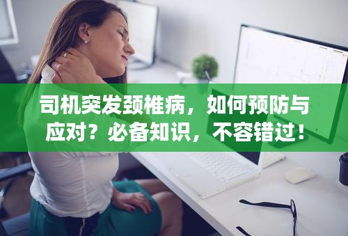 司機(jī)突發(fā)頸椎病，如何預(yù)防與應(yīng)對(duì)？必備知識(shí)，不容錯(cuò)過(guò)！