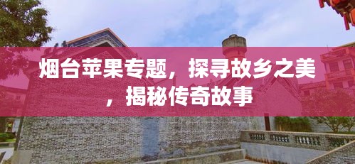 煙臺(tái)蘋果專題，探尋故鄉(xiāng)之美，揭秘傳奇故事