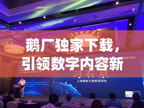 鵝廠獨家下載，引領(lǐng)數(shù)字內(nèi)容新風(fēng)尚
