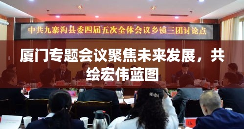 廈門專題會議聚焦未來發(fā)展，共繪宏偉藍(lán)圖