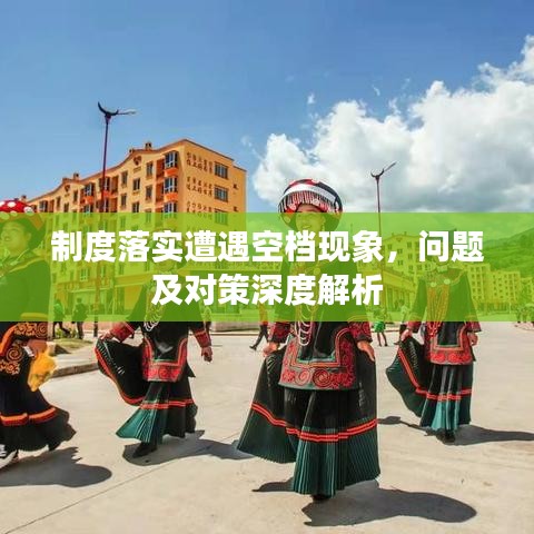 制度落實(shí)遭遇空檔現(xiàn)象，問題及對策深度解析