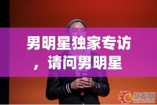 男明星獨(dú)家專訪，請(qǐng)問男明星 