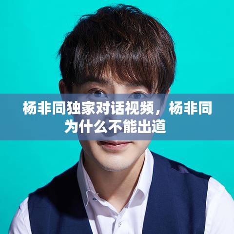楊非同獨家對話視頻，楊非同為什么不能出道 