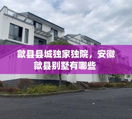 歙縣縣城獨家獨院，安徽歙縣別墅有哪些 