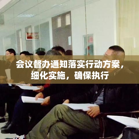 會議督辦通知落實(shí)行動方案，細(xì)化實(shí)施，確保執(zhí)行