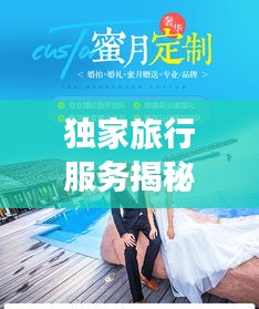 獨家旅行服務(wù)揭秘，專屬定制的奢華之旅