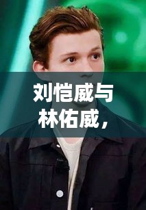 劉愷威與林佑威，獨(dú)家魅力，無(wú)可抵擋