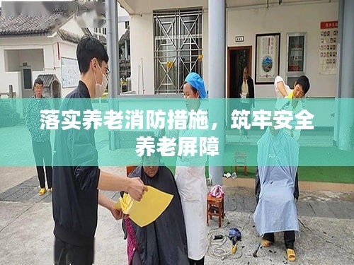 落實養(yǎng)老消防措施，筑牢安全養(yǎng)老屏障