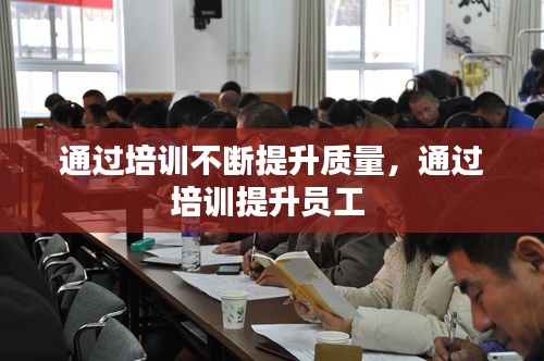 通過(guò)培訓(xùn)不斷提升質(zhì)量，通過(guò)培訓(xùn)提升員工 
