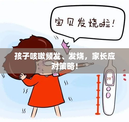 孩子咳嗽頻發(fā)、發(fā)燒，家長(zhǎng)應(yīng)對(duì)策略！