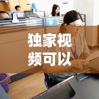 獨家視頻可以做什么，優(yōu)質(zhì)獨家視頻 