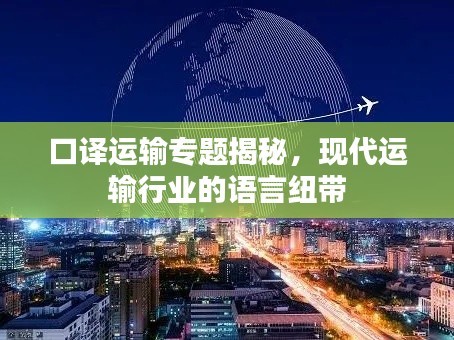 口譯運(yùn)輸專題揭秘，現(xiàn)代運(yùn)輸行業(yè)的語言紐帶