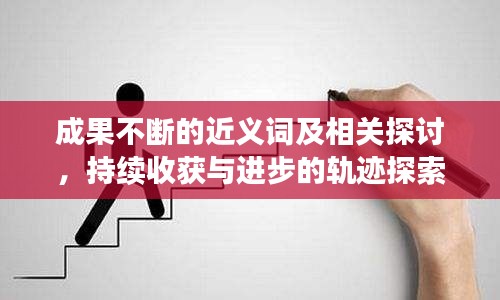成果不斷的近義詞及相關(guān)探討，持續(xù)收獲與進(jìn)步的軌跡探索