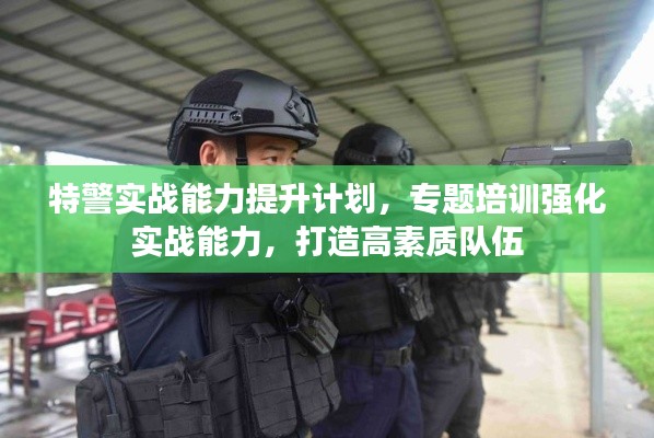 特警實(shí)戰(zhàn)能力提升計(jì)劃，專題培訓(xùn)強(qiáng)化實(shí)戰(zhàn)能力，打造高素質(zhì)隊(duì)伍