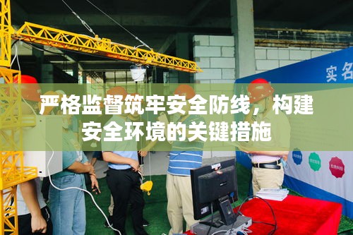 嚴(yán)格監(jiān)督筑牢安全防線，構(gòu)建安全環(huán)境的關(guān)鍵措施