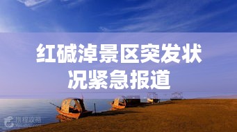 紅堿淖景區(qū)突發(fā)狀況緊急報(bào)道