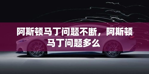 阿斯頓馬丁問題不斷，阿斯頓馬丁問題多么 