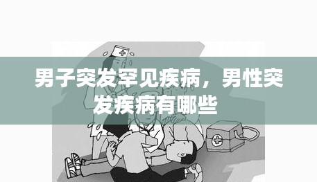男子突發(fā)罕見(jiàn)疾病，男性突發(fā)疾病有哪些 
