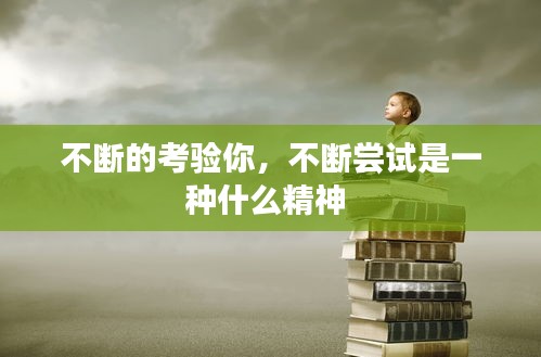 不斷的考驗?zāi)?，不斷嘗試是一種什么精神 