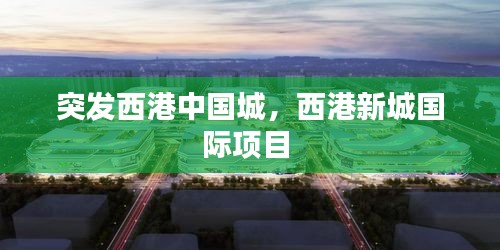 突發(fā)西港中國城，西港新城國際項目 