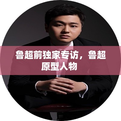 魯超前獨(dú)家專訪，魯超原型人物 