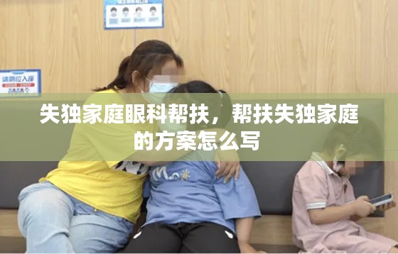 失獨家庭眼科幫扶，幫扶失獨家庭的方案怎么寫 