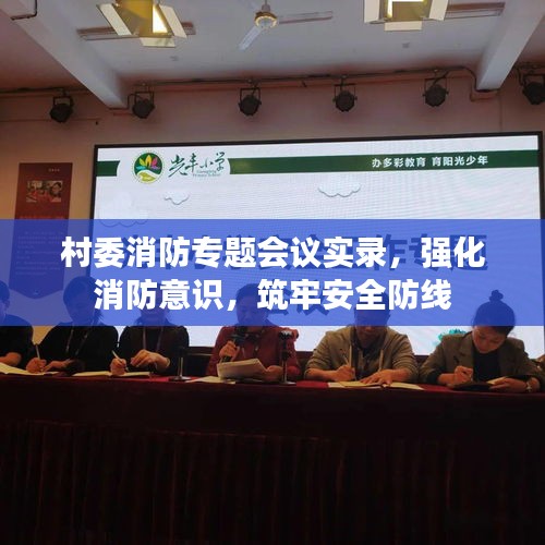 村委消防專題會議實錄，強化消防意識，筑牢安全防線