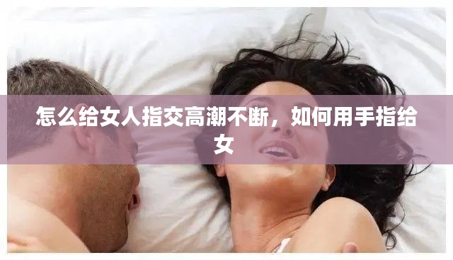 怎么給女人指交高潮不斷，如何用手指給女 