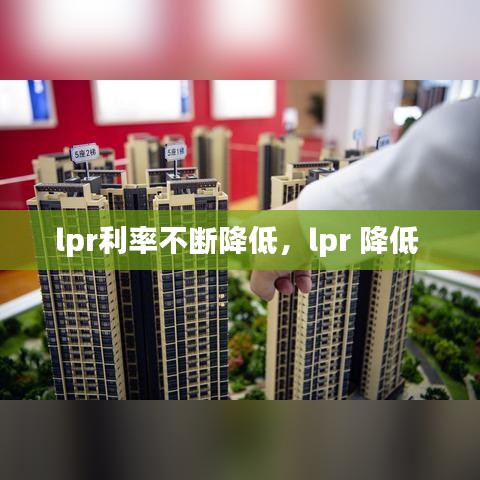 lpr利率不斷降低，lpr 降低 