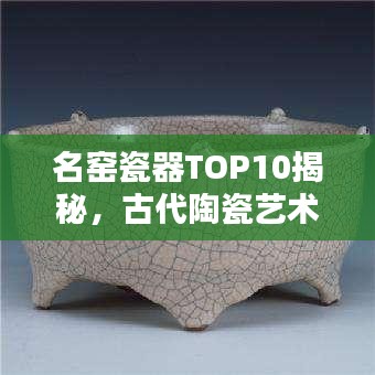 名窯瓷器TOP10揭秘，古代陶瓷藝術(shù)的輝煌瑰寶探尋