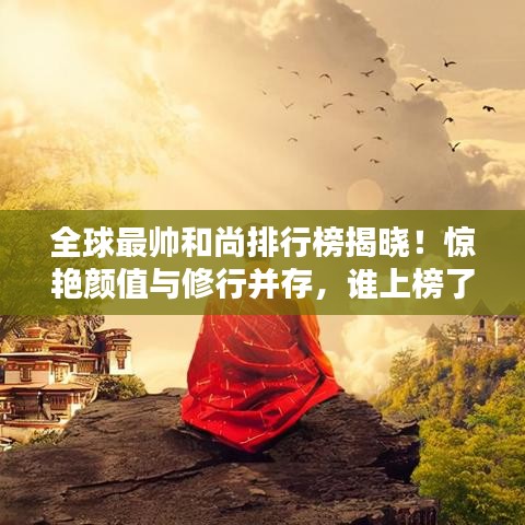 全球最帥和尚排行榜揭曉！驚艷顏值與修行并存，誰上榜了？