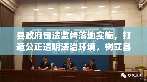 縣政府司法監(jiān)督落地實施，打造公正透明法治環(huán)境，樹立縣域法治新標桿