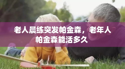 老人晨練突發(fā)帕金森，老年人帕金森能活多久 