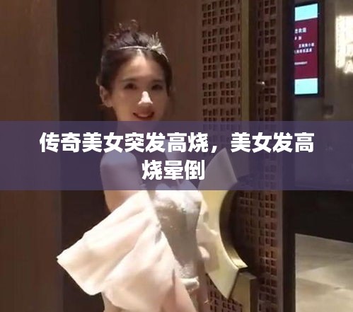 傳奇美女突發(fā)高燒，美女發(fā)高燒暈倒 