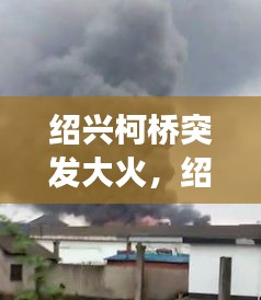 紹興柯橋突發(fā)大火，紹興柯橋爆炸事故最新消息 