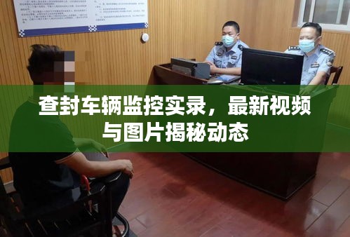 查封車輛監(jiān)控實(shí)錄，最新視頻與圖片揭秘動(dòng)態(tài)