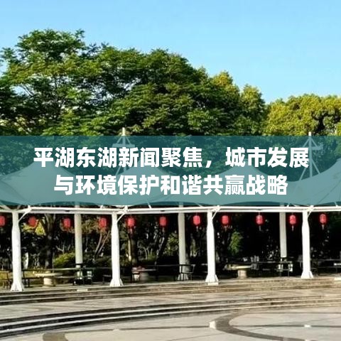 平湖東湖新聞聚焦，城市發(fā)展與環(huán)境保護(hù)和諧共贏戰(zhàn)略