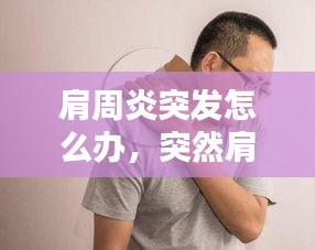 肩周炎突發(fā)怎么辦，突然肩周炎 