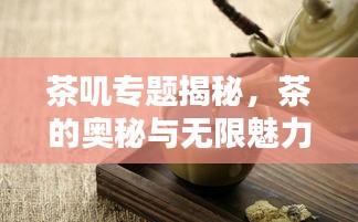 茶嘰專題揭秘，茶的奧秘與無限魅力