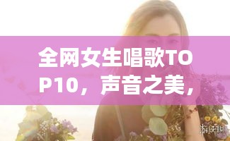 全網(wǎng)女生唱歌TOP10，聲音之美，感動(dòng)心靈之選