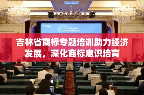 吉林省商標專題培訓助力經(jīng)濟發(fā)展，深化商標意識培育