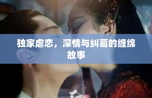 獨家虐戀，深情與糾葛的纏綿故事