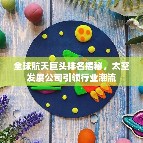全球航天巨頭排名揭秘，太空發(fā)展公司引領(lǐng)行業(yè)潮流