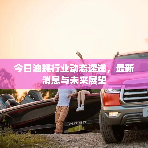 今日油耗行業(yè)動(dòng)態(tài)速遞，最新消息與未來(lái)展望