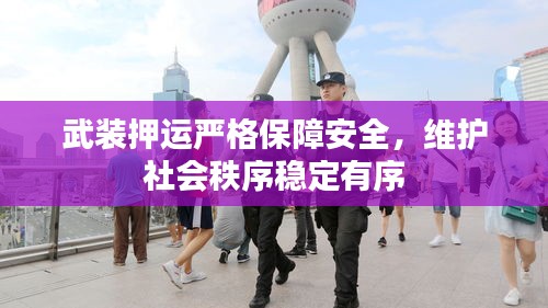 武裝押運(yùn)嚴(yán)格保障安全，維護(hù)社會(huì)秩序穩(wěn)定有序