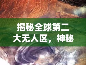 揭秘全球第二大無(wú)人區(qū)，神秘莫測(cè)的排名與面紗